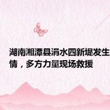 湖南湘潭县涓水四新堤发生决堤险情，多方力量现场救援