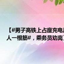 【#男子高铁上占座充电反怼她人一根筋#,乘务员劝离】