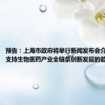 预告：上海市政府将举行新闻发布会介绍《关于支持生物医药产业全链条创新发展的若干意见》