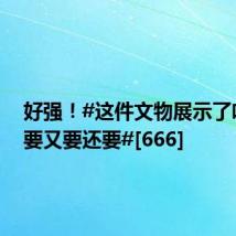 好强！#这件文物展示了啥叫既要又要还要#[666]