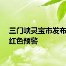 三门峡灵宝市发布暴雨红色预警
