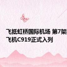 飞抵虹桥国际机场 第7架国产大飞机C919正式入列