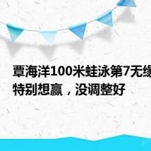 覃海洋100米蛙泳第7无缘奖牌：特别想赢，没调整好