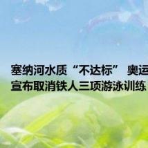 塞纳河水质“不达标” 奥运组织方宣布取消铁人三项游泳训练