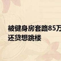 被健身房套路85万无力还贷想跳楼
