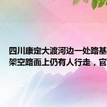 四川康定大渡河边一处路基垮塌，架空路面上仍有人行走，官方：已