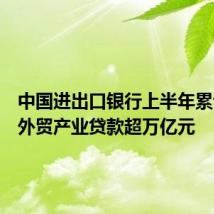 中国进出口银行上半年累计投放外贸产业贷款超万亿元