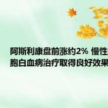 阿斯利康盘前涨约2% 慢性淋巴细胞白血病治疗取得良好效果