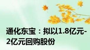 通化东宝：拟以1.8亿元-2亿元回购股份