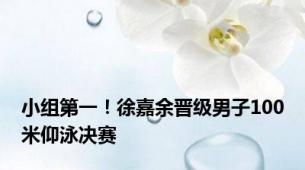 小组第一！徐嘉余晋级男子100米仰泳决赛