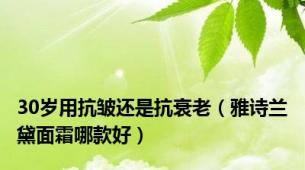 30岁用抗皱还是抗衰老（雅诗兰黛面霜哪款好）