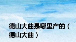 德山大曲是哪里产的（德山大曲）
