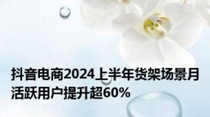 抖音电商2024上半年货架场景月活跃用户提升超60%