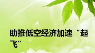 助推低空经济加速“起飞”