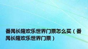 番禺长隆欢乐世界门票怎么买（番禺长隆欢乐世界门票）