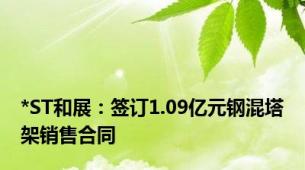 *ST和展：签订1.09亿元钢混塔架销售合同