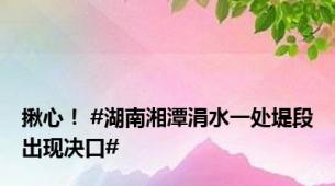 揪心！ #湖南湘潭涓水一处堤段出现决口#