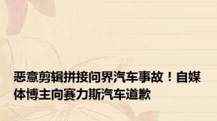 恶意剪辑拼接问界汽车事故！自媒体博主向赛力斯汽车道歉