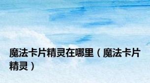 魔法卡片精灵在哪里（魔法卡片精灵）