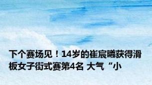 下个赛场见！14岁的崔宸曦获得滑板女子街式赛第4名 大气“小