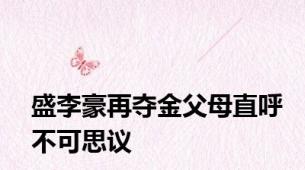 盛李豪再夺金父母直呼不可思议