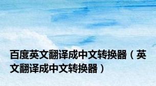 百度英文翻译成中文转换器（英文翻译成中文转换器）