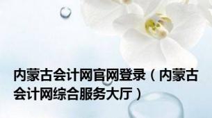 内蒙古会计网官网登录（内蒙古会计网综合服务大厅）