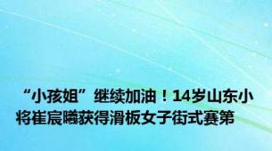 “小孩姐”继续加油！14岁山东小将崔宸曦获得滑板女子街式赛第