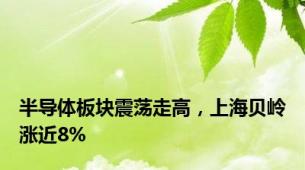 半导体板块震荡走高，上海贝岭涨近8%