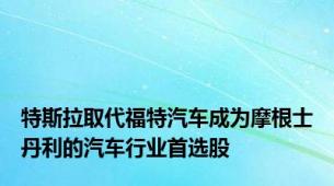 特斯拉取代福特汽车成为摩根士丹利的汽车行业首选股