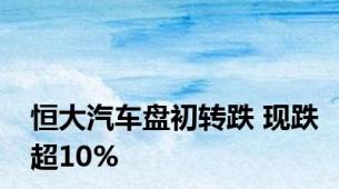 恒大汽车盘初转跌 现跌超10%