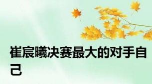 崔宸曦决赛最大的对手自己