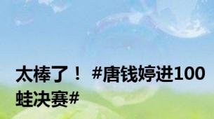 太棒了！ #唐钱婷进100蛙决赛#