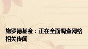 施罗德基金：正在全面调查网络相关传闻