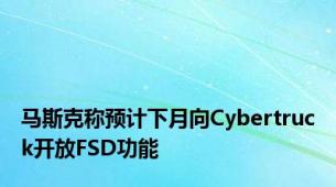 马斯克称预计下月向Cybertruck开放FSD功能