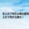 牙上火了吃什么降火最快（口腔上火了吃什么降火）