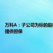 万科A：子公司为标的股权转让提供担保
