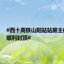 #西十高铁山阳站站房主体结构顺利封顶#