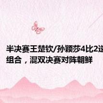 半决赛王楚钦/孙颖莎4比2逆转韩国组合,混双决赛对阵朝鲜