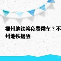 福州地铁将免费乘车?不实!福州地铁提醒