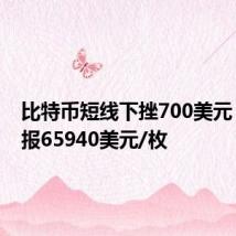 比特币短线下挫700美元，最新报65940美元/枚