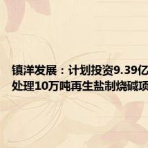 镇洋发展：计划投资9.39亿建设年处理10万吨再生盐制烧碱项目