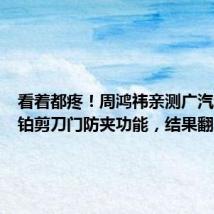 看着都疼!周鸿祎亲测广汽埃安昊铂剪刀门防夹功能,结果翻车