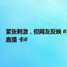 紧张刺激,但网友反映 #乒乓球直播 卡#
