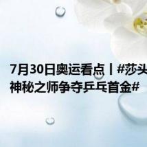 7月30日奥运看点丨#莎头组合与神秘之师争夺乒乓首金#
