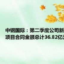 中钢国际:第二季度公司新签工程项目合同金额总计36.82亿元