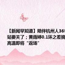 【新闻早知道】陪伴杭州人36年的汽车站要关了;黄雨婷0.1环之差摘银;40℃高温即将“返场”
