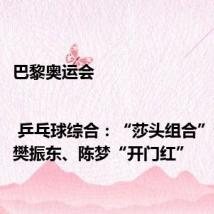 巴黎奥运会 | 乒乓球综合:“莎头组合”进决赛 樊振东、陈梦“开门红”