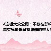 4连板大众公用:不存在影响公司股票交易价格异常波动的重大事项