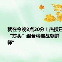 就在今晚8点30分!热搜已经爆了!“莎头”组合将迎战朝鲜“神秘之师”